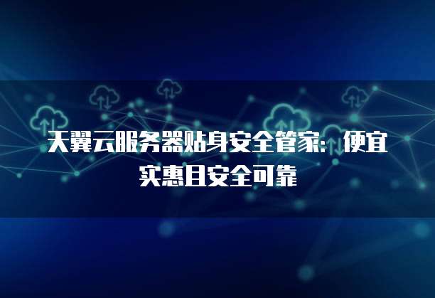 天翼云服务器贴身安全管家:便宜实惠且安全可靠