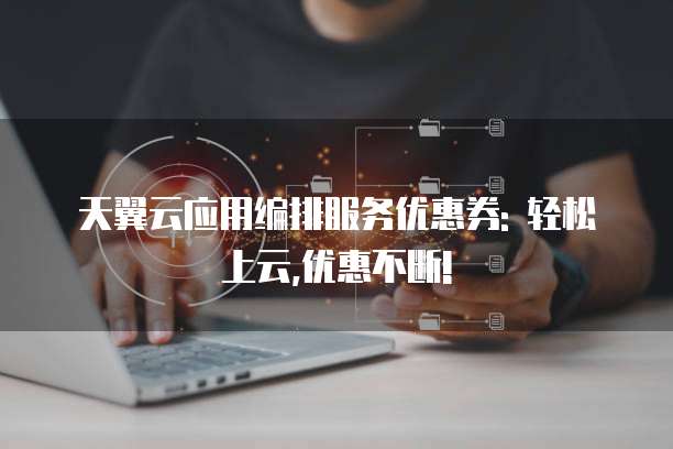 天翼云应用编排服务优惠券: 轻松上云,优惠不断!