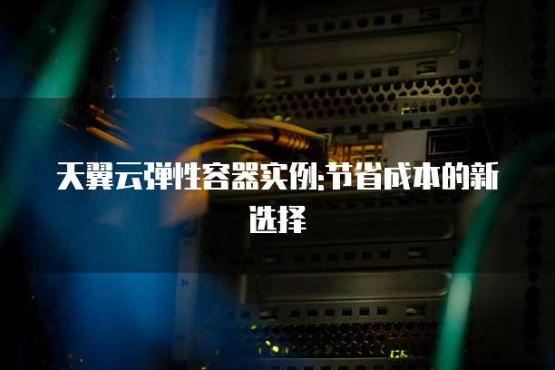 天翼云弹性容器实例:节省成本的新选择