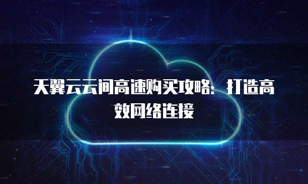 天翼云云间高速购买攻略：打造高效网络连接