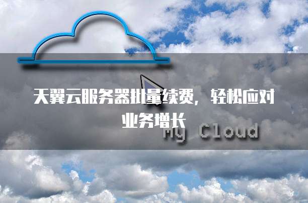 天翼云服务器批量续费,轻松应对业务增长