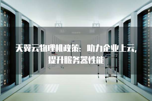 天翼云物理机政策:助力企业上云,提升服务器性能