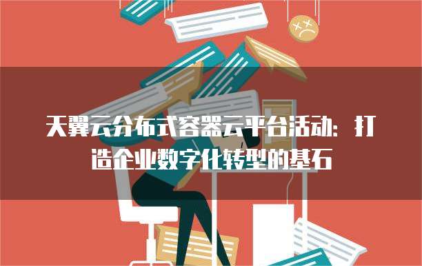天翼云分布式容器云平台活动:打造企业数字化转型的基石