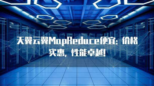 天翼云翼MapReduce便宜: 价格实惠, 性能卓越!