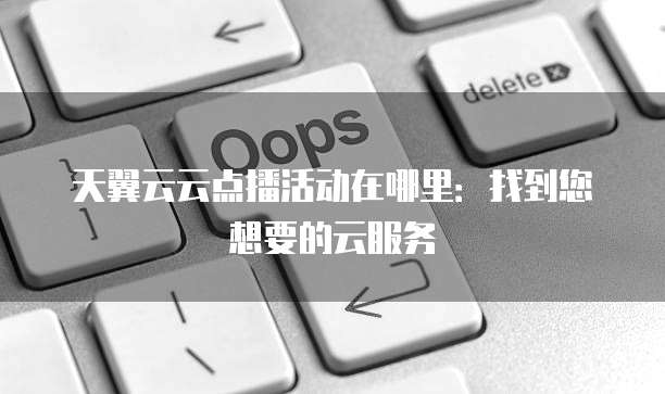 天翼云云点播活动在哪里：找到您想要的云服务