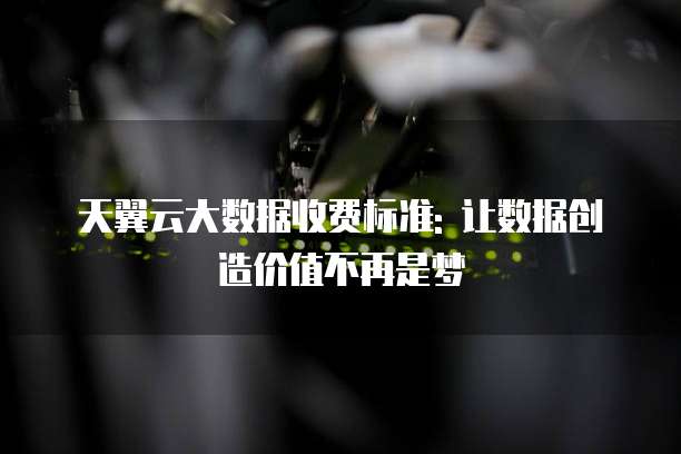 天翼云大数据收费标准: 让数据创造价值不再是梦