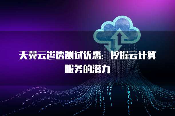 天翼云渗透测试优惠:挖掘云计算服务的潜力