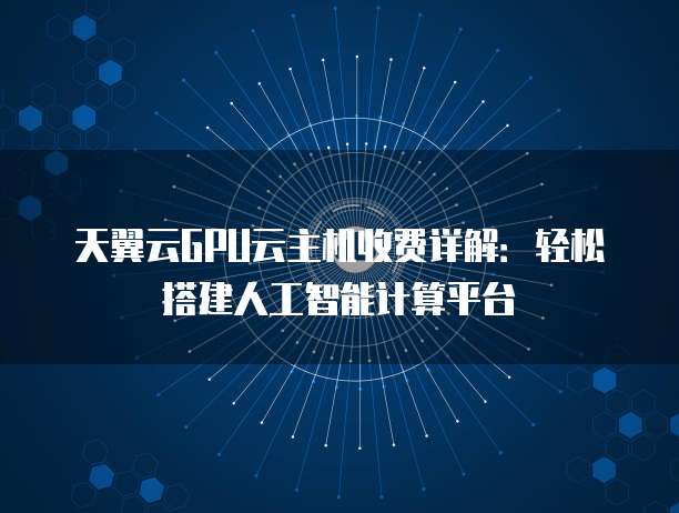 天翼云GPU云主机收费详解:轻松搭建人工智能计算平台