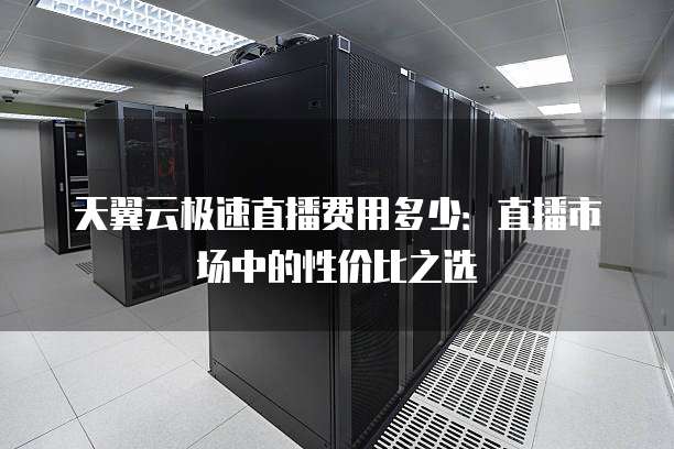 天翼云极速直播费用多少:直播市场中的性价比之选