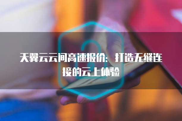 天翼云云间高速报价:打造无缝连接的云上体验