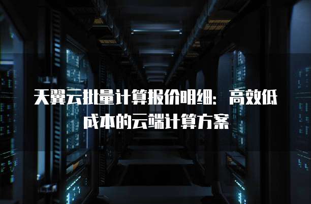 天翼云批量计算报价明细:高效低成本的云端计算方案