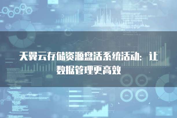 天翼云存储资源盘活系统活动：让数据管理更高效