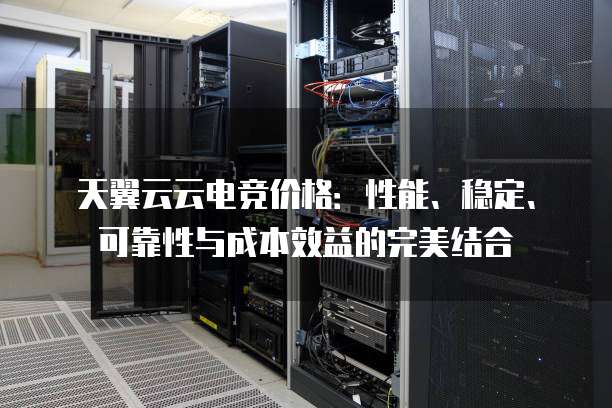 天翼云云电竞价格:性能、稳定、可靠性与成本效益的完美结合