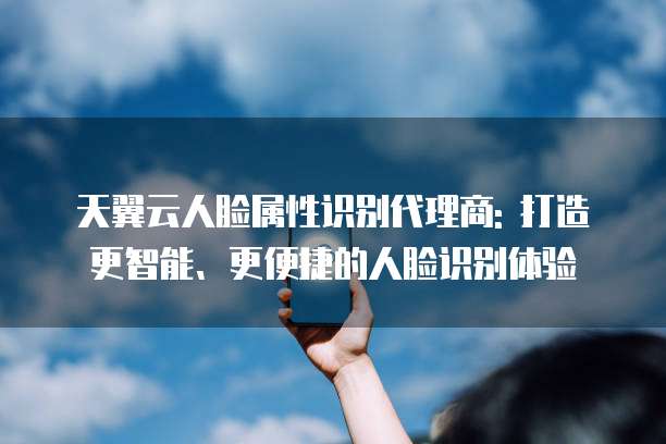 天翼云人脸属性识别代理商: 打造更智能、更便捷的人脸识别体验