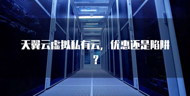 天翼云虚拟私有云,优惠还是陷阱?