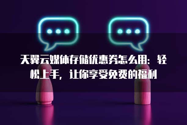 天翼云媒体存储优惠券怎么用:轻松上手,让你享受免费的福利