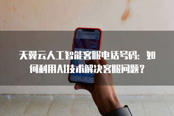 天翼云人工智能客服电话号码:如何利用AI技术解决客服问题?