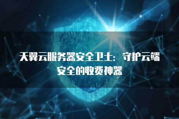 天翼云服务器安全卫士:守护云端安全的收费神器