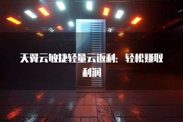 天翼云敏捷轻量云返利:轻松赚取利润