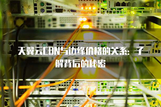 天翼云CDN与边缘价格的关系:了解背后的秘密