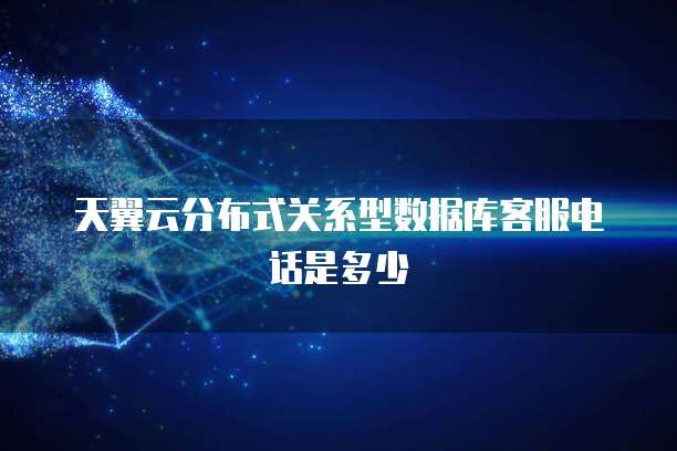 天翼云分布式关系型数据库客服电话是多少
