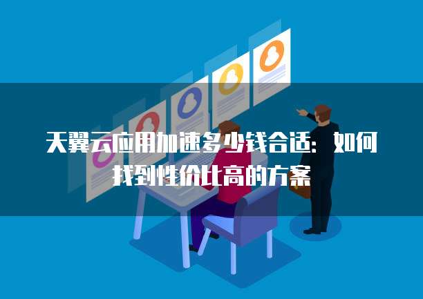 天翼云应用加速多少钱合适:如何找到性价比高的方案