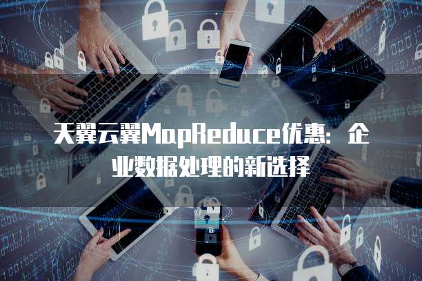 天翼云翼MapReduce优惠：企业数据处理的新选择
