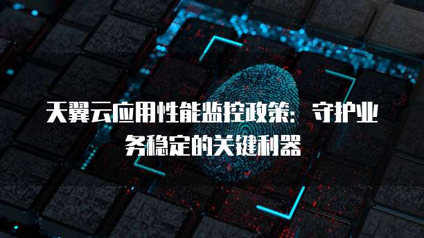 天翼云应用性能监控政策：守护业务稳定的关键利器