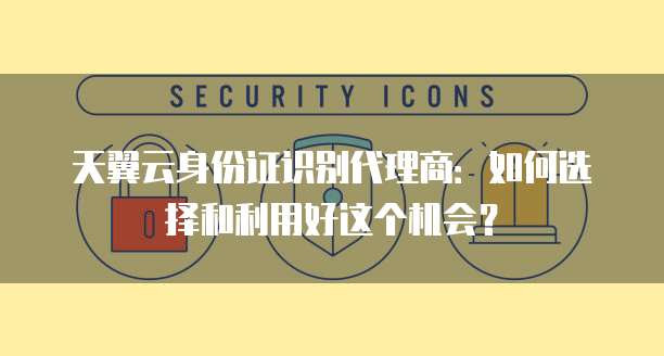 天翼云身份证识别代理商:如何选择和利用好这个机会?