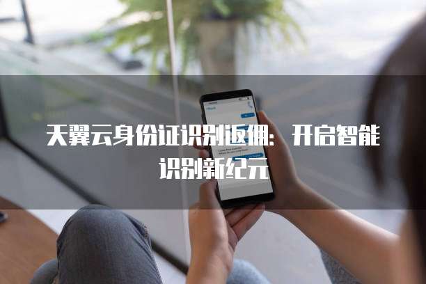 天翼云身份证识别返佣:开启智能识别新纪元