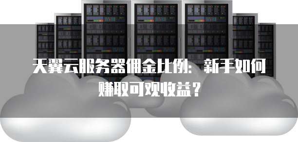 天翼云服务器佣金比例:新手如何赚取可观收益?
