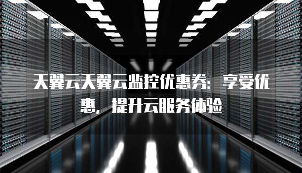 天翼云天翼云监控优惠券:享受优惠,提升云服务体验