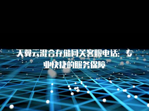 天翼云混合存储网关客服电话:专业快捷的服务保障