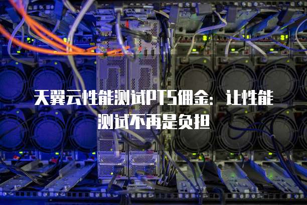 天翼云性能测试PTS佣金:让性能测试不再是负担
