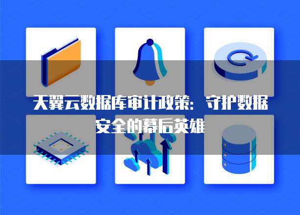 天翼云数据库审计政策:守护数据安全的幕后英雄