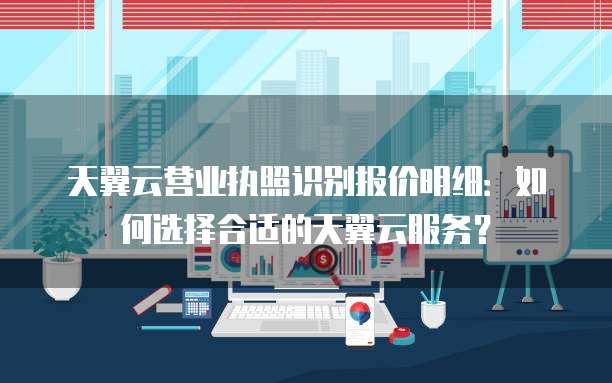 天翼云营业执照识别报价明细:如何选择合适的天翼云服务?