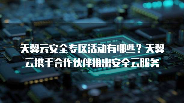 天翼云安全专区活动有哪些?天翼云携手合作伙伴推出安全云服务