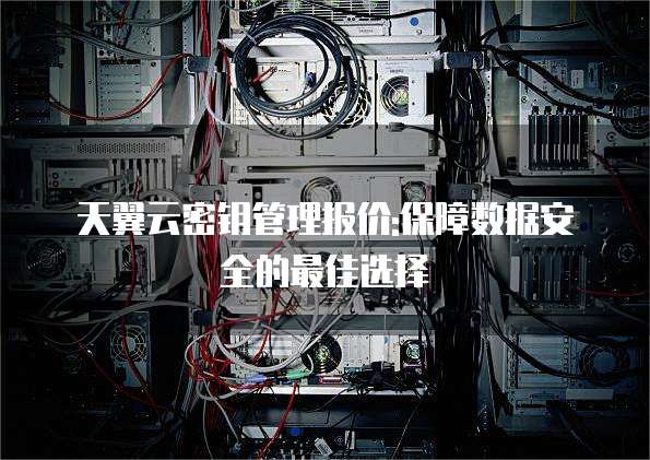 天翼云密钥管理报价:保障数据安全的最佳选择