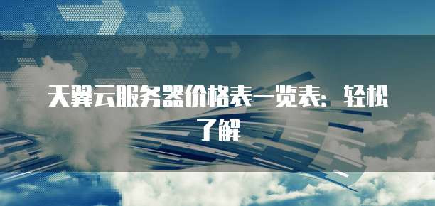 天翼云服务器价格表一览表:轻松了解