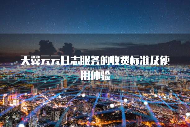 天翼云云日志服务的收费标准及使用体验