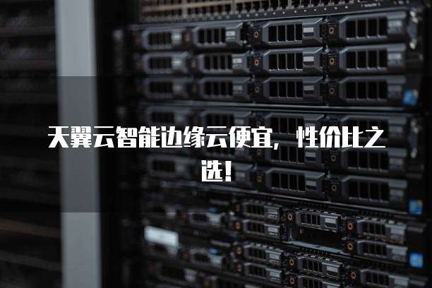 天翼云智能边缘云便宜,性价比之选!