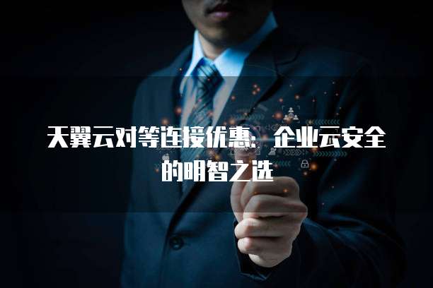 天翼云对等连接优惠:企业云安全的明智之选