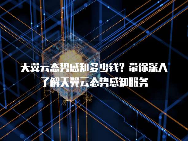 天翼云态势感知多少钱?带你深入了解天翼云态势感知服务