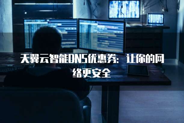 天翼云智能DNS优惠券:让你的网络更安全
