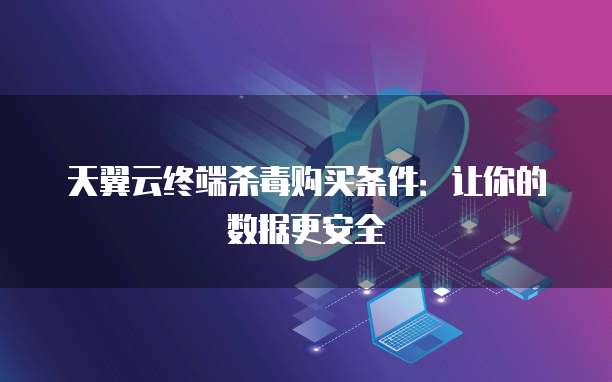 天翼云终端杀毒购买条件:让你的数据更安全