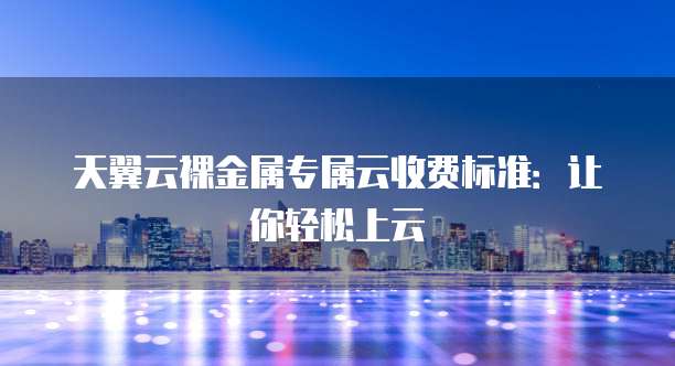 天翼云裸金属专属云收费标准:让你轻松上云