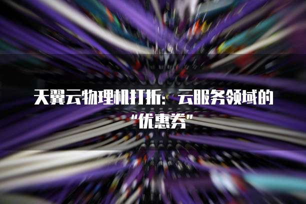 天翼云物理机打折:云服务领域的“优惠券”