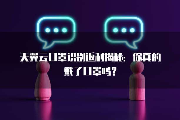 天翼云口罩识别返利揭秘:你真的戴了口罩吗?
