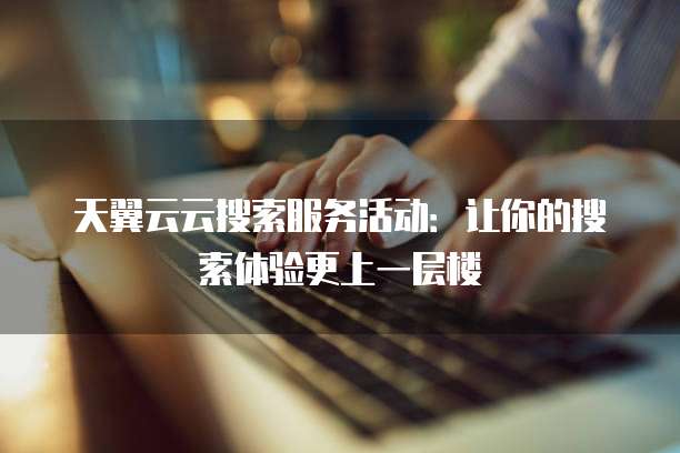 天翼云云搜索服务活动:让你的搜索体验更上一层楼
