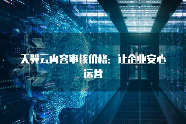 天翼云内容审核价格：让企业安心运营